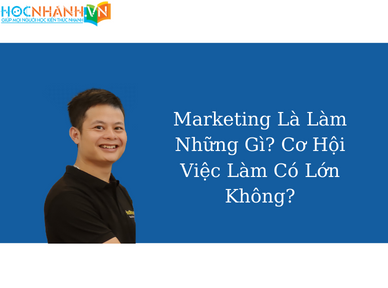 Marketing Là Làm Những Gì? Cơ Hội Việc Làm Có Lớn Không?